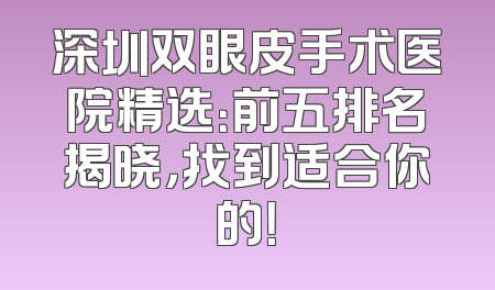 深圳双眼皮手术医院精选：前五排名揭晓，找到适合你的！