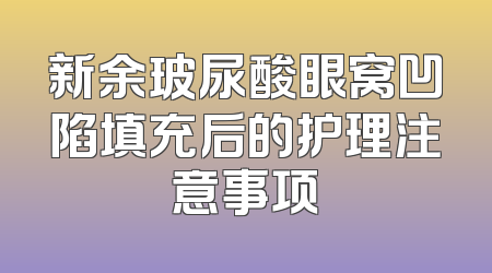 新余玻尿酸眼窝凹陷填充后的护理注意事项