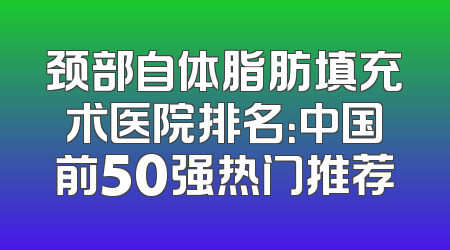颈部自体脂肪填充术医院排名：中国前50强热门推荐