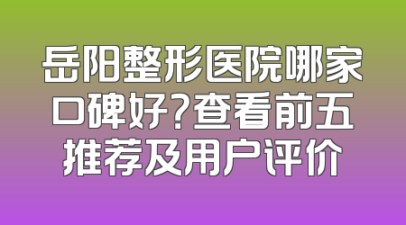 岳阳整形医院哪家口碑好？查看前五推荐及用户评价