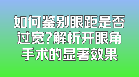 如何鉴别眼距是否过宽？解析开眼角手术的显著效果
