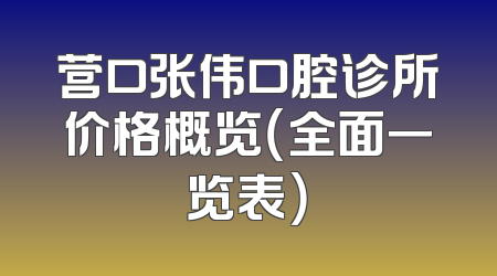营口张伟口腔诊所价格概览（全面一览表）