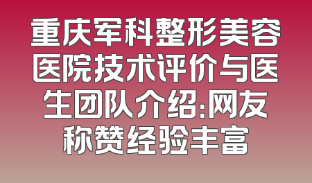 重庆军科整形美容医院技术评价与医生团队介绍：网友称赞经验丰富