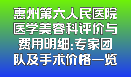 惠州第六人民医院医学美容科评价与费用明细：专家团队及手术价格一览