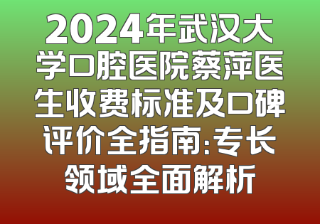 2024年武汉大学口腔医院蔡萍医生收费标准及口碑评价全指南：专长领域全面解析
