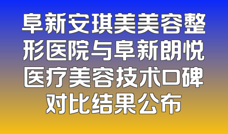 阜新安琪美美容整形医院与阜新朗悦医疗美容技术口碑对比结果公布