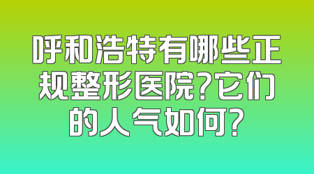 呼和浩特有哪些正规整形医院？它们的人气如何？