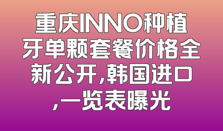 重庆INNO种植牙单颗套餐价格全新公开，韩国进口，一览表曝光