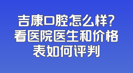 吉康口腔怎么样？看医院医生和价格表如何评判