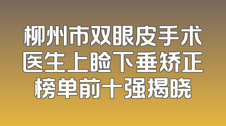 柳州市双眼皮手术医生上睑下垂矫正榜单前十强揭晓