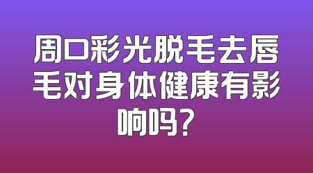 周口彩光脱毛去唇毛对身体健康有影响吗？