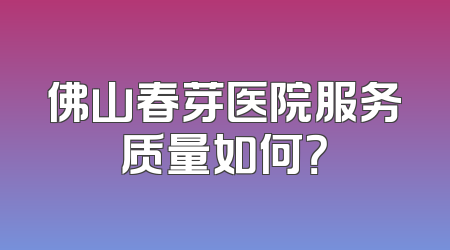 佛山春芽医院服务质量如何？