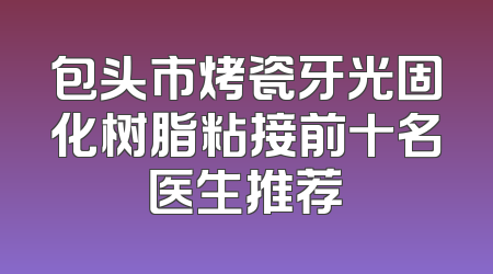 包头市烤瓷牙光固化树脂粘接前十名医生推荐