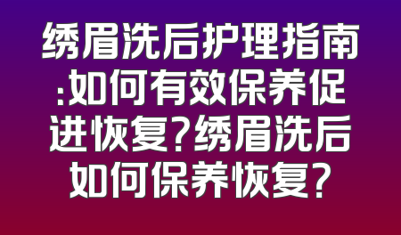 绣眉洗后护理指南：如何有效保养促进恢复？绣眉洗后如何保养恢复？