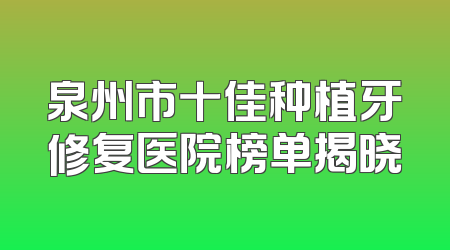 泉州市十佳种植牙修复医院榜单揭晓
