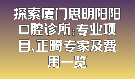 探索厦门思明阳阳口腔诊所：专业项目、正畸专家及费用一览