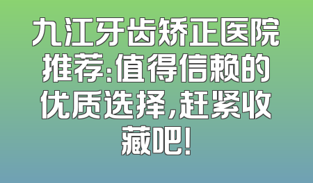 九江牙齿矫正医院推荐：值得信赖的优质选择，赶紧收藏吧！