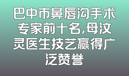 巴中市鼻唇沟手术专家前十名，母汶灵医生技艺赢得广泛赞誉