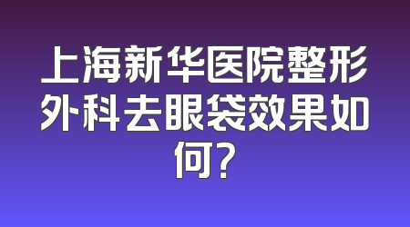 上海新华医院整形外科去眼袋效果如何？