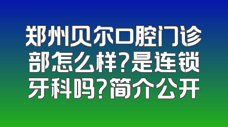 郑州贝尔口腔门诊部怎么样？是连锁牙科吗？简介公开