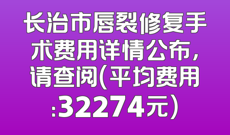 长治市唇裂修复手术费用详情公布，请查阅（平均费用：32274元）