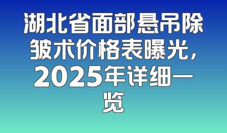 湖北省面部悬吊除皱术价格表曝光，2025年详细一览