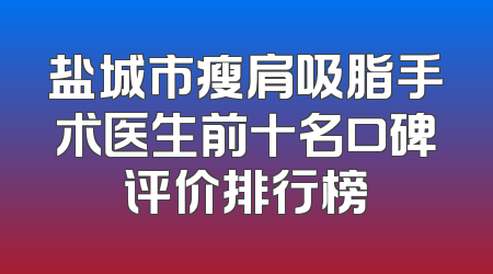 盐城市瘦肩吸脂手术医生前十名口碑评价排行榜