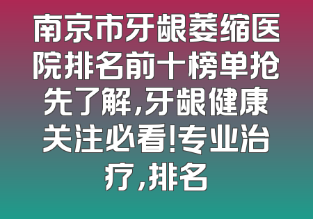 南京市牙龈萎缩医院排名前十榜单抢先了解，牙龈健康关注必看！专业治疗，排名