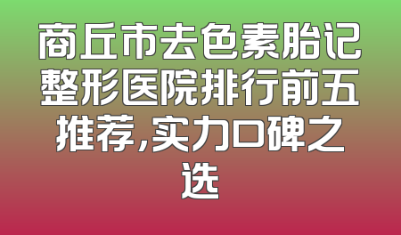 商丘市去色素胎记整形医院排行前五推荐，实力口碑之选