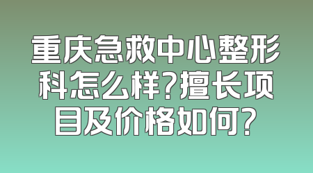 重庆急救中心整形科怎么样？擅长项目及价格如何？
