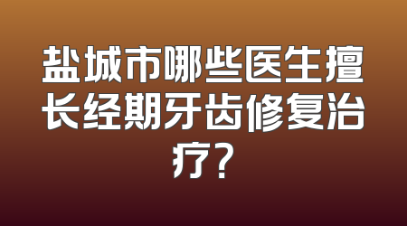 盐城市哪些医生擅长经期牙齿修复治疗？
