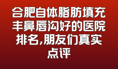 合肥自体脂肪填充丰鼻唇沟好的医院排名，朋友们真实点评