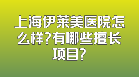 上海伊莱美医院怎么样？有哪些擅长项目？