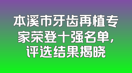 本溪市牙齿再植专家荣登十强名单，评选结果揭晓