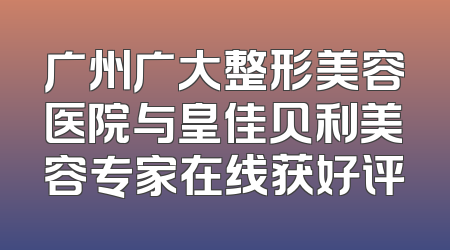 广州广大整形美容医院与皇佳贝利美容专家在线获好评