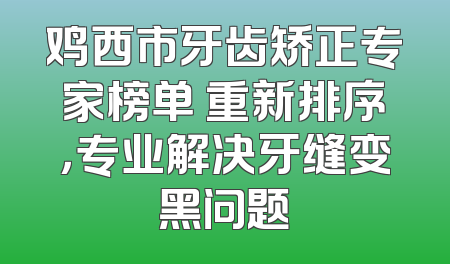 鸡西市牙齿矫正专家榜单 重新排序，专业解决牙缝变黑问题