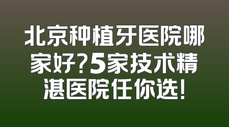 北京种植牙医院哪家好？5家技术精湛医院任你选！
