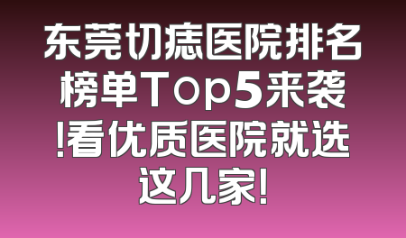 东莞切痣医院排名榜单Top5来袭！看优质医院就选这几家！