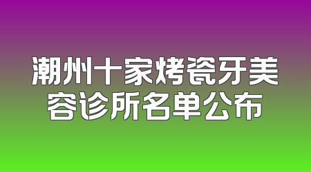 潮州十家烤瓷牙美容诊所名单公布
