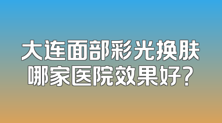 大连面部彩光换肤哪家医院效果好？