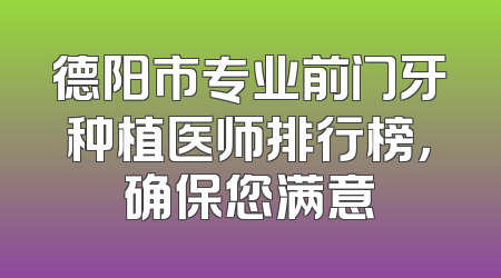 德阳市专业前门牙种植医师排行榜，确保您满意
