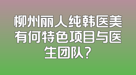 柳州丽人纯韩医美有何特色项目与医生团队？