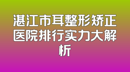 湛江市耳整形矫正医院排行实力大解析