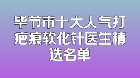 毕节市十大人气打疤痕软化针医生精选名单