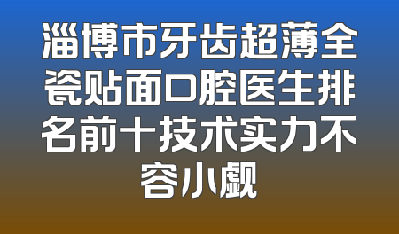 淄博市牙齿超薄全瓷贴面口腔医生排名前十技术实力不容小觑