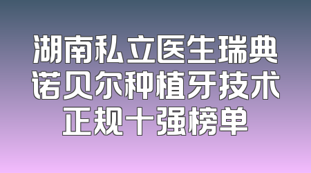 湖南私立医生瑞典诺贝尔种植牙技术正规十强榜单