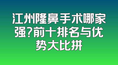 江州隆鼻手术哪家强？前十排名与优势大比拼