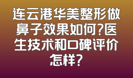 连云港华美整形做鼻子效果如何？医生技术和口碑评价怎样？