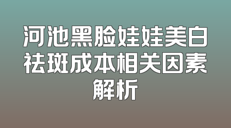河池黑脸娃娃美白祛斑成本相关因素解析