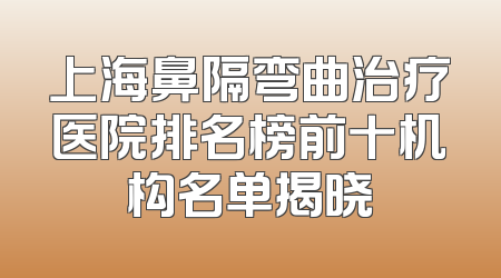 上海鼻隔弯曲治疗医院排名榜前十机构名单揭晓